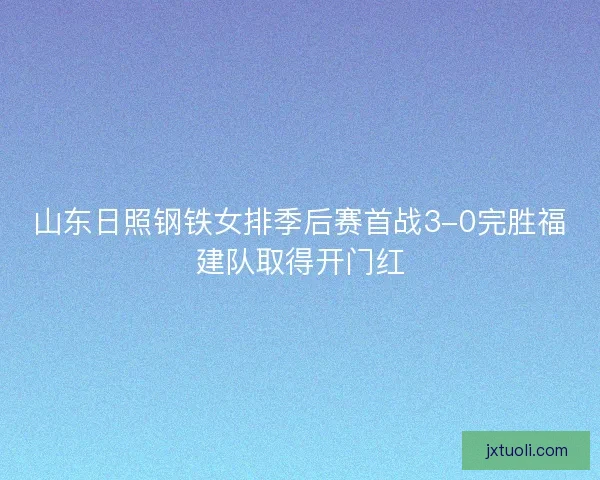 山东日照钢铁女排季后赛首战3-0完胜福建队取得开门红