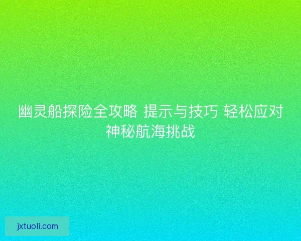 幽灵船探险全攻略 提示与技巧 轻松应对神秘航海挑战